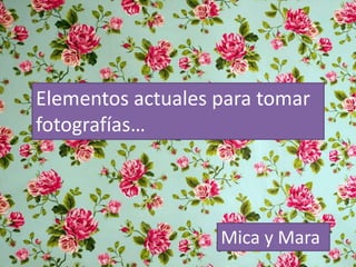 Elementos actuales para tomar
fotografías…
Mica y Mara
 