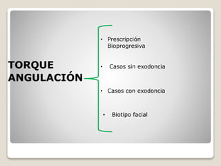 TORQUE
ANGULACIÓN
• Prescripción
Bioprogresiva
• Casos sin exodoncia
• Casos con exodoncia
• Biotipo facial
 