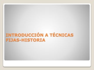 INTRODUCCIÓN A TÉCNICAS
FIJAS-HISTORIA
 