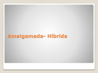 Amalgamada- Híbrida
 