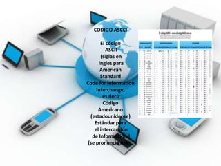 CODIGO ASCCI

       El código
          ASCII
       (siglas en
      ingles para
       American
       Standard
Code for Information
     Interchange,
        es decir
        Código
      Americano
  (estadounidense)
    Estándar para
    el intercambio
   de Información )
 (se pronuncia Aski).
 