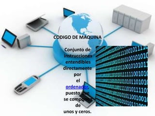 CODIGO DE MAQUINA

   Conjunto de
   instrucciones
    entendibles
   directamente
        por
         el
    ordenador,
    puesto que
   se componen
         de
   unos y ceros.
 