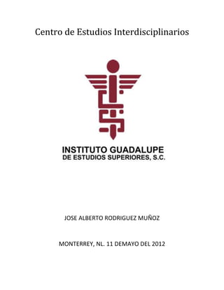 Centro de Estudios Interdisciplinarios
JOSE ALBERTO RODRIGUEZ MUÑOZ
MONTERREY, NL. 11 DEMAYO DEL 2012
 