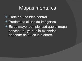 Mapas mentales
 Parte de una idea central.
 Predomina el uso de imágenes.
 Es de mayor complejidad que el mapa
  conceptual, ya que la extensión
  depende de quien lo elabora.
 