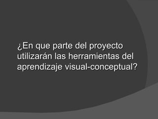 ¿En que parte del proyecto
utilizarán las herramientas del
aprendizaje visual-conceptual?
 