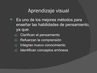 Aprendizaje visual
    Es uno de los mejores métodos para
     enseñar las habilidades de pensamiento,
     ya que:
    a) Clarifican el pensamiento
    b) Refuerzan la comprensión
    c) Integran nuevo conocimiento
    d) Identifican conceptos erróneos
 