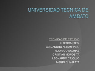 TECNICAS DE ESTUDIO
         INTEGRANTES:
ALEJANDRO ALTAMIRANO
      RODRIGO SALINAS
    CRISTIAN MOPOSITA
    LEONARDO CRIOLLO
       MARIO CUNALATA
 