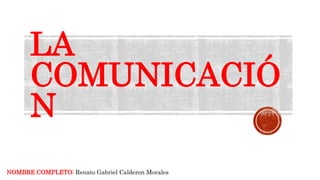 LA
COMUNICACIÓ
N
NOMBRE COMPLETO: Renato Gabriel Calderon Morales
 