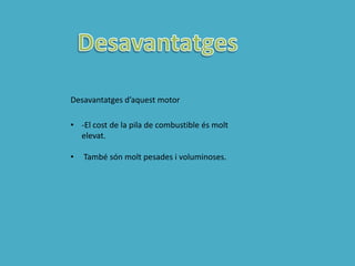 Desavantatges d’aquest motor

• -El cost de la pila de combustible és molt
  elevat.

•   També són molt pesades i voluminoses.
 
