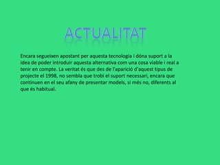 Encara segueixen apostant per aquesta tecnologia i dóna suport a la
idea de poder introduir aquesta alternativa com una cosa viable i real a
tenir en compte. La veritat és que des de l'aparició d'aquest tipus de
projecte el 1998, no sembla que trobi el suport necessari, encara que
continuen en el seu afany de presentar models, si més no, diferents al
que és habitual.
 
