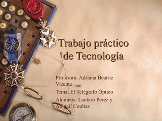 Trabajo práctico
 de Tecnología
Profesora: Adriana Beatriz
Vicente
Tema: El Telégrafo Óptico
Alumnos: Lautaro Perez y
Abigail Coultas
 