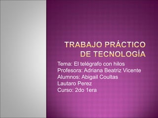 Tema: El telégrafo con hilos
Profesora: Adriana Beatriz Vicente
Alumnos: Abigail Coultas
Lautaro Perez
Curso: 2do 1era
 
