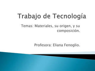 Temas: Materiales, su origen, y su
composición.
Profesora: Eliana Fenoglio.
 