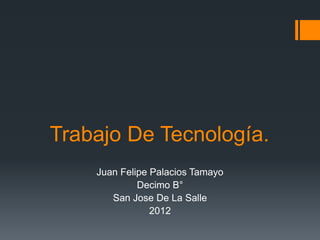 Trabajo De Tecnología.
    Juan Felipe Palacios Tamayo
             Decimo B°
       San Jose De La Salle
                2012
 