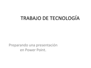 TRABAJO DE TECNOLOGÍA
Preparando una presentación
en Power Point.
 