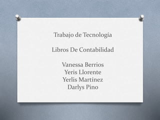 Trabajo de Tecnología
Libros De Contabilidad
Vanessa Berrios
Yeris Llorente
Yerlis Martínez
Darlys Pino
 