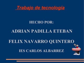 Trabajo de tecnología
HECHO POR:
ADRIAN PADILLA ETEBAN
FELIX NAVARRO QUINTERO
IES CARLOS ALBARREZ
 