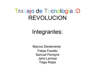 Trabajo de Tecnología :D 
REVOLUCION 
Integrantes: 
Marcos Declemente 
Felipe Favetto 
Samuel Ferreyra 
Jano Larrosa 
Tiag...