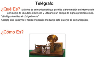 Telégrafo: 
¿Qué Es? Sistema de comunicación que permite la transmisión de información 
por medio de impulsos eléctricos y...