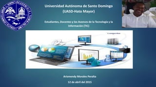 Universidad Autónoma de Santo Domingo
(UASD-Hato Mayor)
Estudiantes, Docentes y los Avances de la Tecnología y la
Información (TIC)
Arismendy Morales Peralta
12 de abril del 2015
 