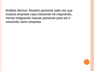 Análisis técnico: Nuestro personal cada vez que
nuestra empresa vaya creciendo irá mejorando,
iremos integrando nuevas personas para así ir
creciendo como empresa.
 