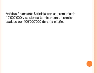 Análisis financiero: Se inicia con un promedio de
10’000’000 y se piensa terminar con un precio
avalado por 100’000’000 durante el año.
 