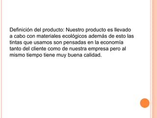 Definición del producto: Nuestro producto es llevado
a cabo con materiales ecológicos además de esto las
tintas que usamos son pensadas en la economía
tanto del cliente como de nuestra empresa pero al
mismo tiempo tiene muy buena calidad.
 