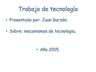 Trabajo de tecnología
• Presentado por: Juan Garzón.
• Sobre: mecanismos de tecnología.
• Año 2015.
 