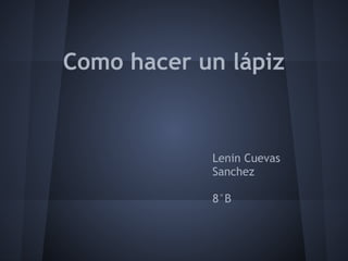 Como hacer un lápiz
Lenin Cuevas
Sanchez
8°B
 