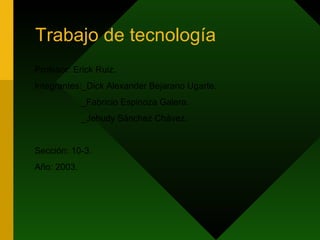 Trabajo de tecnología Profesor: Erick Ruiz. Integrantes:_Dick Alexander Bejarano Ugarte.  _Fabricio Espinoza Galera. _Jehudy Sánchez Chávez. Sección: 10-3. Año: 2003. 