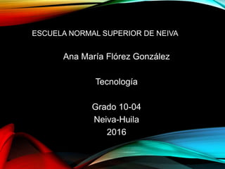 ESCUELA NORMAL SUPERIOR DE NEIVA
Ana María Flórez González
Tecnología
Grado 10-04
Neiva-Huila
2016
 