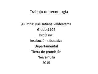 Trabajo de tecnología
Alumna: yuli Tatiana Valderrama
Grado:1102
Profesor:
Institución educativa
Departamental
Tierra de promisión
Neiva-huila
2015
 