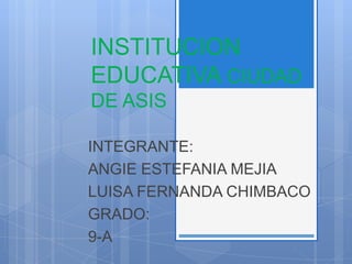 INSTITUCION
EDUCATIVA CIUDAD
DE ASIS
INTEGRANTE:
ANGIE ESTEFANIA MEJIA
LUISA FERNANDA CHIMBACO
GRADO:
9-A
 