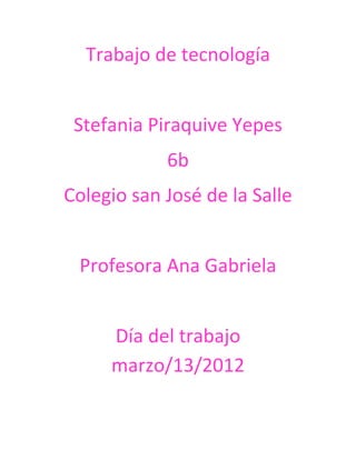 Trabajo de tecnología


 Stefania Piraquive Yepes
            6b
Colegio san José de la Salle


 Profesora Ana Gabriela


     Día del trabajo
     marzo/13/2012
 