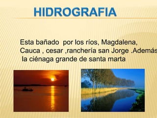 HIDROGRAFIAEsta bañado  por los ríos, Magdalena,Cauca , cesar ,ranchería san Jorge .Ademásla ciénaga grande de santa marta