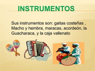 INSTRUMENTOSSus instrumentos son: gaitas costeñas ,Macho y hembra, maracas, acordeón, la Guacharaca, y la caja vallenato
