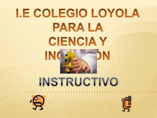 I.E COLEGIO LOYOLA  PARA LA  CIENCIA Y INOVACIÓN INSTRUCTIVO  