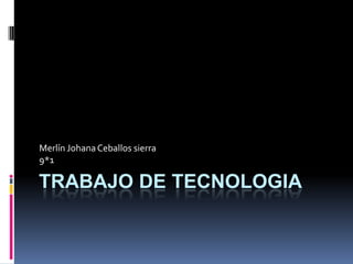 Merlín Johana Ceballos sierra
9*1

TRABAJO DE TECNOLOGIA
 