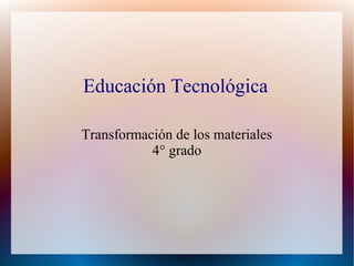 Educación Tecnológica

Transformación de los materiales
           4° grado
 