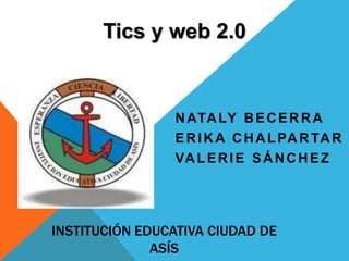 INSTITUCIÓN EDUCATIVA CIUDAD DE
ASÍS
NATALY BECERRA
ERIKA CHALPARTAR
VALERIE SÁNCHEZ
Tics y web 2.0
 