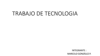 TRABAJO DE TECNOLOGIA
INTEGRANTE :
MARCELO GONZÁLEZ P.
 
