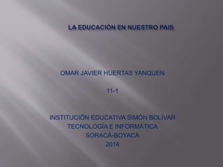 OMAR JAVIER HUERTAS YANQUEN
11-1
INSTITUCIÓN EDUCATIVA SIMÓN BOLÍVAR
TECNOLOGÍA E INFORMÁTICA
SORACÁ-BOYACÁ
2014
 
