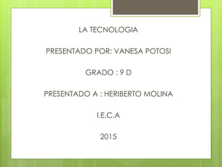 LA TECNOLOGIA
PRESENTADO POR: VANESA POTOSI
GRADO : 9 D
PRESENTADO A : HERIBERTO MOLINA
I.E.C.A
2015
 