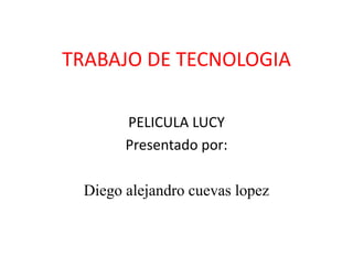 TRABAJO DE TECNOLOGIA
PELICULA LUCY
Presentado por:
Diego alejandro cuevas lopez
 