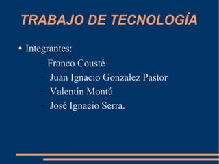 TRABAJO DE TECNOLOGÍA
● Integrantes:
– Franco Cousté
– Juan Ignacio Gonzalez Pastor
– Valentín Montú
– José Ignacio Serra.
 