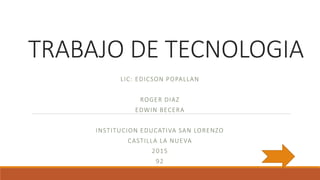 TRABAJO DE TECNOLOGIA
LIC: EDICSON POPALLAN
ROGER DIAZ
EDWIN BECERA
INSTITUCION EDUCATIVA SAN LORENZO
CASTILLA LA NUEVA
2015
92
 