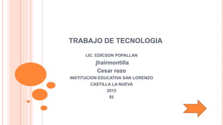 TRABAJO DE TECNOLOGIA
LIC: EDICSON POPALLAN
jhairmontilla
Cesar rozo
INSTITUCION EDUCATIVA SAN LORENZO
CASTILLA LA NUEVA
2015
92
 