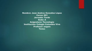Nombre: Juan Andres González López
Curso: 801
Jornada: Tarde
Sede: A
Asignatura: Tecnología
Institución: Colegio Colombia Viva
Profesor: seguís
Tema:
 