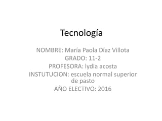 Tecnología
NOMBRE: María Paola Díaz Villota
GRADO: 11-2
PROFESORA: lydia acosta
INSTUTUCION: escuela normal superior
de pasto
AÑO ELECTIVO: 2016
 