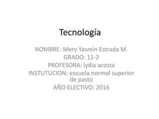Tecnología
NOMBRE: Mery Yasmin Estrada M.
GRADO: 11-2
PROFESORA: lydia acosta
INSTUTUCION: escuela normal superior
de pasto
AÑO ELECTIVO: 2016
 